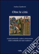 Oltre le città. Assetti territoriali e culturale aristocratiche nella Lombardia del tardo Medioevo libro
