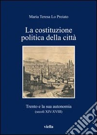 La Costituzione politica della città. Trento e la sua autonomia (secoli XIV-XVIII) libro
