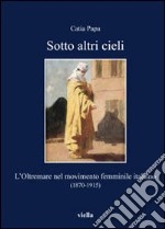 Sotto altri cieli. L'oltremare nel movimento femminile italiano (1870-1915) libro