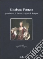 Elisabetta Farnese. Principessa di Parma e regina di Spagna. Atti del Convegno internazionale fi studi (Parma, 2-4 ottobre 2008) libro