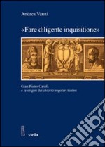 «Fare diligente inquisitione». Gian Pietro Carafa e le origini dei chierici regolari teatini libro