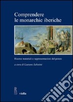 Comprendere le monarchie iberiche. Risorse materiali e rappresentazioni del potere libro