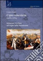 Cipro veneziana (1473-1571). Istituzioni e culture nel regno della Serenissima