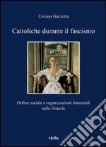 Cattoliche durante il fascismo. Ordine sociale e organizzazioni femminili nelle Venezie libro