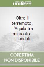 Oltre il terremoto. L'Aquila tra miracoli e scandali