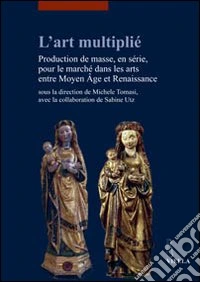 L'art multiplié. Production de masse, en série, pour le marché dans les arts entre Moyen Age et Renaissance