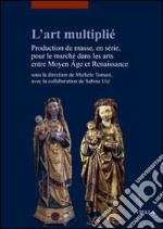 L'art multiplié. Production de masse, en série, pour le marché dans les arts entre Moyen Age et Renaissance libro