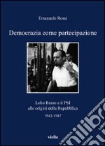 Democrazia come partecipazione. Lelio Basso e il PSI alle origini della repubblica 1943-1947 libro