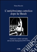 L'antiebraismo cattolico dopo la Shoah. Tradizioni e culture nell'Italia del secondo dopoguerra (1945-1974) libro