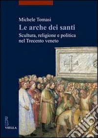 Le arche dei santi. Scultura, religione e politica nel trecento Veneto