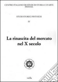 Studi storici pistoiesi. Vol. 4: La rinascita del mercato nel X secolo. Giornata di studio (Pistoia, 1 ottobre 2010) libro