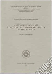 Artigiani e salariati. Il mondo del lavoro nell'Italia dei secoli XII-XV. Atti del 10° Convegno intrenazionale di studi (Pistoia, 9-13 ottobre 1981) libro