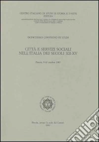 Città e servizi sociali nell'Italia dei secoli XII-XV. Atti del 12° Convegno internazionale di studi (Pistoia, 9-12 ottobre 1987) libro