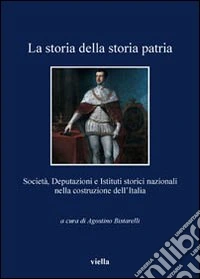 La storia della storia patria. Società, deputazioni e istituti storici nazionali nella costruzione dell'Italia libro