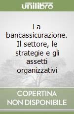 La bancassicurazione. Il settore, le strategie e gli assetti organizzativi libro