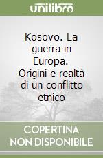 Kosovo. La guerra in Europa. Origini e realtà di un conflitto etnico libro
