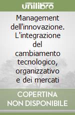 Management dell'innovazione. L'integrazione del cambiamento tecnologico, organizzativo e dei mercati