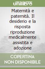 Maternità e paternità. Il desiderio e la risposta riproduzione medicalmente assistita e adozione libro