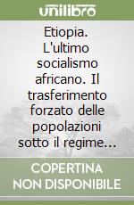 Etiopia. L'ultimo socialismo africano. Il trasferimento forzato delle popolazioni sotto il regime di Menghistu. Una ricerca antropologica libro