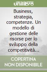 Business, strategia, competenze. Un modello di gestione delle risorse per lo sviluppo della competitività aziendale libro