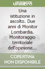 Una istituzione in ascolto. Due anni di Monitor Lombardia. Monitoraggio territoriale dell'opinione pubblica, degli operatori economici... libro