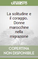 La solitudine e il coraggio. Donne marocchine nella migrazione libro