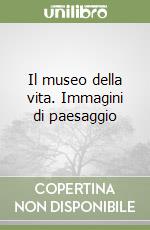 Il museo della vita. Immagini di paesaggio libro