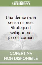 Una democrazia senza risorse. Strategia di sviluppo nei piccoli comuni libro