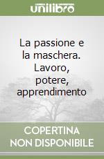 La passione e la maschera. Lavoro, potere, apprendimento libro