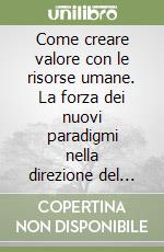 Come creare valore con le risorse umane. La forza dei nuovi paradigmi nella direzione del personale libro