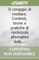 Il coraggio di mediare. Contesti, teorie e pratiche di risoluzioni alternative delle controversie libro