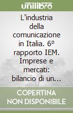 L'industria della comunicazione in Italia. 6° rapporto IEM. Imprese e mercati: bilancio di un decennio