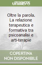 Oltre la parola. La relazione terapeutica e formativa tra psicoanalisi e arti-terapie libro