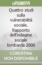 Quattro studi sulla vulnerabilità sociale. Rapporto dell'indagine sociale lombarda 2000 libro