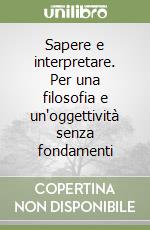 Sapere e interpretare. Per una filosofia e un'oggettività senza fondamenti libro