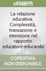 La relazione educativa. Complessità, transazione e intenzione nel rapporto educatore-educando libro