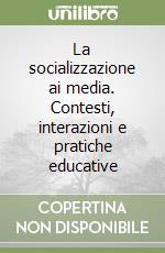 La socializzazione ai media. Contesti, interazioni e pratiche educative libro