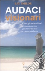 Audaci visionari. Come gli imprenditori fondano aziende, generano fiducia e creano ricchezza