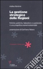 La gestione strategica delle regioni. Politiche pubbliche, federalismo e sussidiarietà in una prospettiva economico/aziendale libro