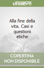 Alla fine della vita. Casi e questioni etiche
