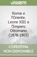 Roma e l'Oriente. Leone XIII e l'Impero Ottomano (1878-1903)