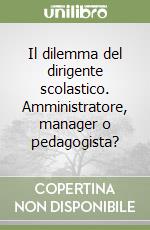 Il dilemma del dirigente scolastico. Amministratore, manager o pedagogista? libro