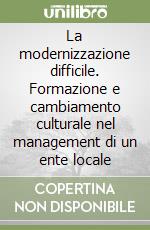 La modernizzazione difficile. Formazione e cambiamento culturale nel management di un ente locale libro