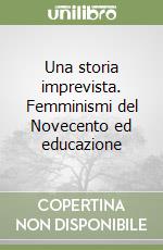 Una storia imprevista. Femminismi del Novecento ed educazione libro