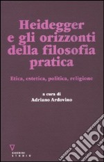 Heidegger e gli orizzonti della filosofia pratica. Etica, estetica, politica, religione libro