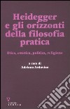 Heidegger e gli orizzonti della filosofia pratica. Etica, estetica, politica, religione libro di Ardovino A. (cur.)