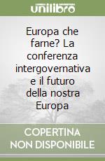 Europa che farne? La conferenza intergovernativa e il futuro della nostra Europa