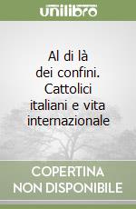 Al di là dei confini. Cattolici italiani e vita internazionale libro