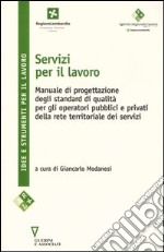 Servizi per il lavoro. Manuale di progettazione degli standard di qualità per gli operatori pubblici e privati della rete territoriale dei servizi libro