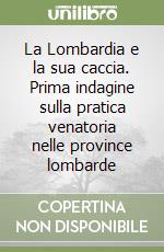 La Lombardia e la sua caccia. Prima indagine sulla pratica venatoria nelle province lombarde libro